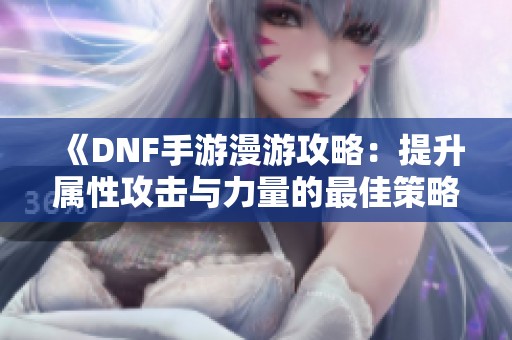 《DNF手游漫游攻略：提升属性攻击与力量的最佳策略》