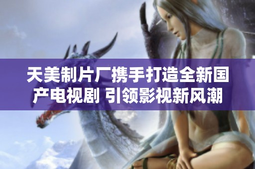 天美制片厂携手打造全新国产电视剧 引领影视新风潮