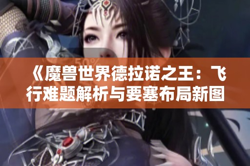 《魔兽世界德拉诺之王：飞行难题解析与要塞布局新图分享》