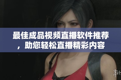 最佳成品视频直播软件推荐，助您轻松直播精彩内容