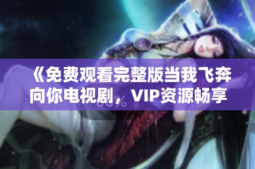 《免费观看完整版当我飞奔向你电视剧，VIP资源畅享》