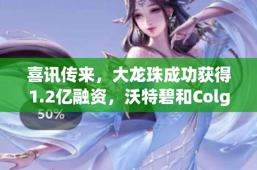 喜讯传来，大龙珠成功获得1.2亿融资，沃特碧和Colg共襄盛举！