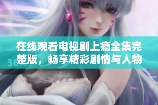 在线观看电视剧上瘾全集完整版，畅享精彩剧情与人物发展