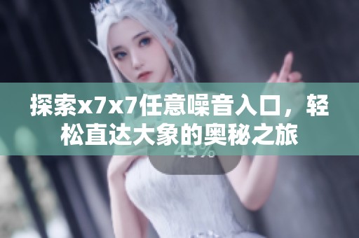 探索x7x7任意噪音入口，轻松直达大象的奥秘之旅
