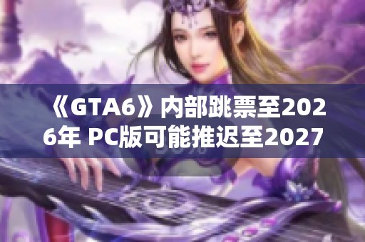 《GTA6》内部跳票至2026年 PC版可能推迟至2027年发布