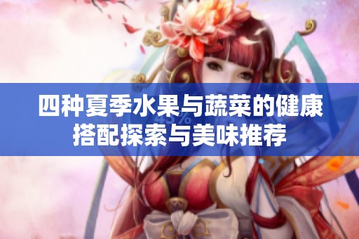 四种夏季水果与蔬菜的健康搭配探索与美味推荐