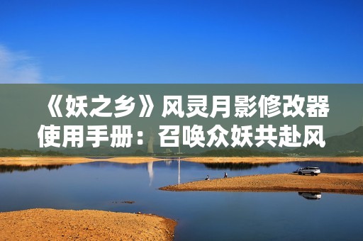 《妖之乡》风灵月影修改器使用手册：召唤众妖共赴风云之战