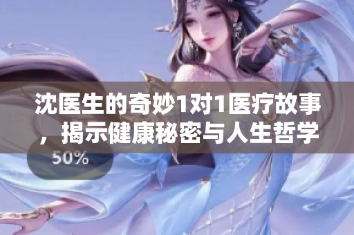 沈医生的奇妙1对1医疗故事，揭示健康秘密与人生哲学