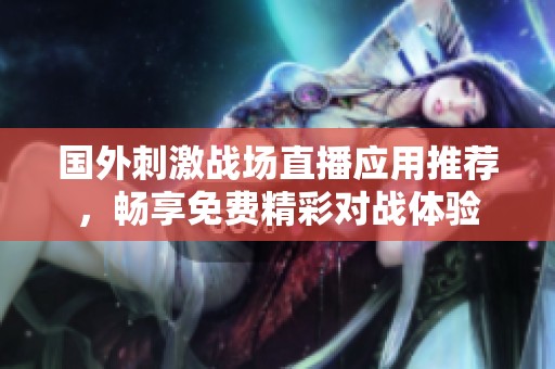 国外刺激战场直播应用推荐，畅享免费精彩对战体验