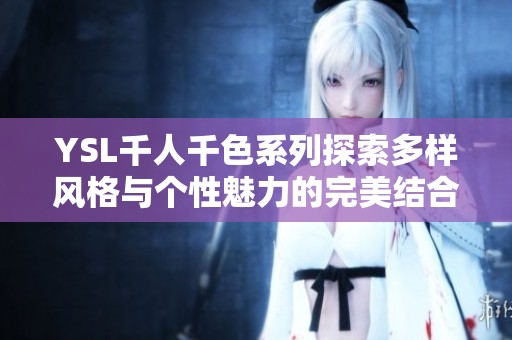 YSL千人千色系列探索多样风格与个性魅力的完美结合