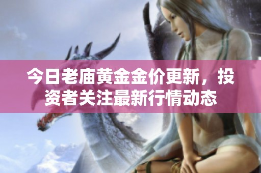 今日老庙黄金金价更新，投资者关注最新行情动态
