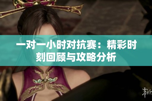 一对一小时对抗赛：精彩时刻回顾与攻略分析