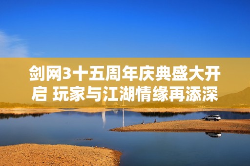 剑网3十五周年庆典盛大开启 玩家与江湖情缘再添深厚篇章
