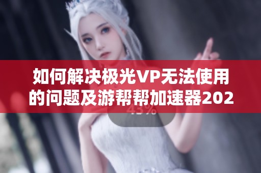 如何解决极光VP无法使用的问题及游帮帮加速器2023下载方法