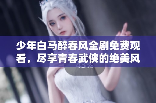 少年白马醉春风全剧免费观看，尽享青春武侠的绝美风情
