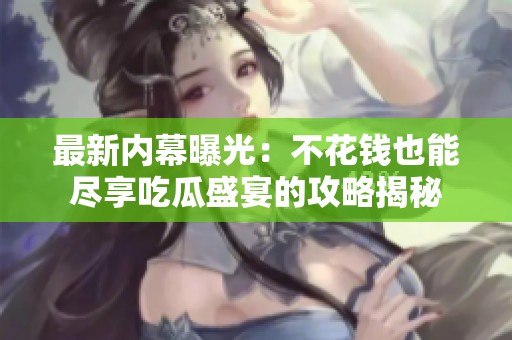 最新内幕曝光：不花钱也能尽享吃瓜盛宴的攻略揭秘