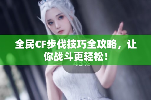 全民CF步伐技巧全攻略，让你战斗更轻松！