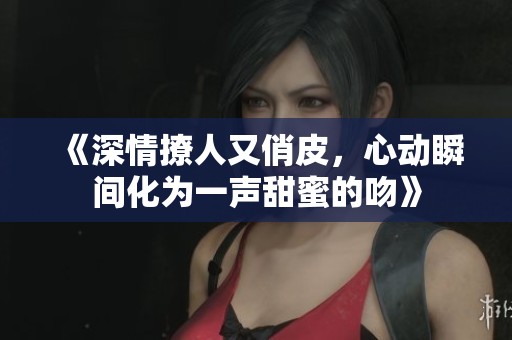《深情撩人又俏皮，心动瞬间化为一声甜蜜的吻》