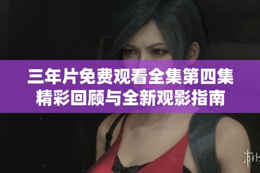 三年片免费观看全集第四集精彩回顾与全新观影指南