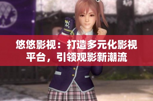 悠悠影视：打造多元化影视平台，引领观影新潮流