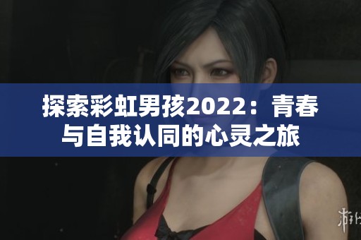 探索彩虹男孩2022：青春与自我认同的心灵之旅