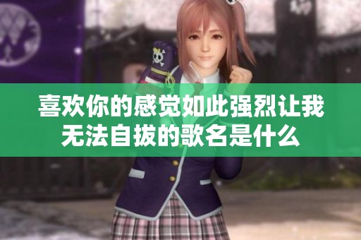 喜欢你的感觉如此强烈让我无法自拔的歌名是什么