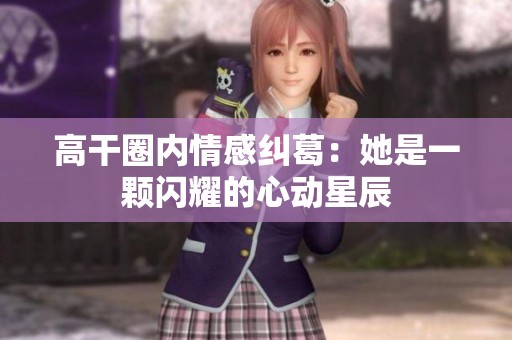 高干圈内情感纠葛：她是一颗闪耀的心动星辰