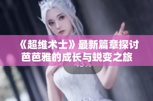 《超维术士》最新篇章探讨芭芭雅的成长与蜕变之旅