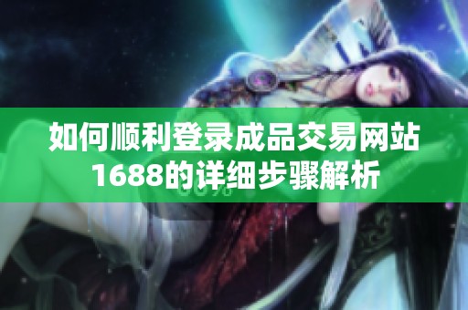 如何顺利登录成品交易网站1688的详细步骤解析