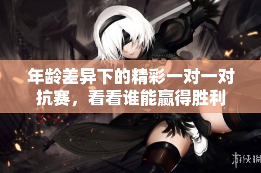 年龄差异下的精彩一对一对抗赛，看看谁能赢得胜利