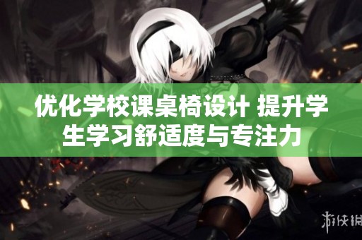 优化学校课桌椅设计 提升学生学习舒适度与专注力