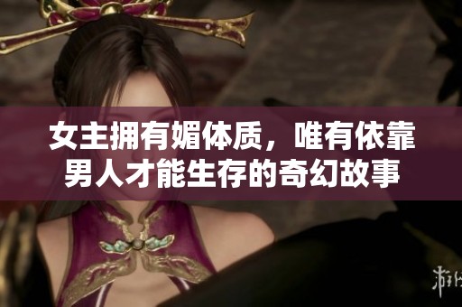 女主拥有媚体质，唯有依靠男人才能生存的奇幻故事