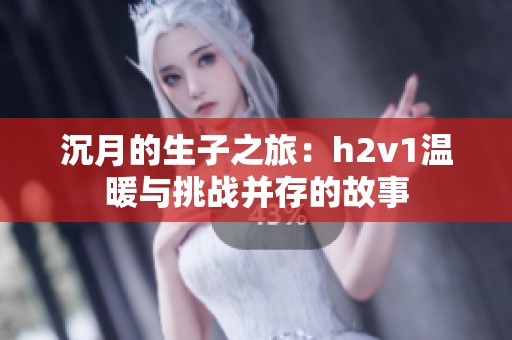 沉月的生子之旅：h2v1温暖与挑战并存的故事