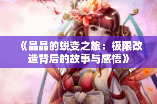 《晶晶的蜕变之旅：极限改造背后的故事与感悟》