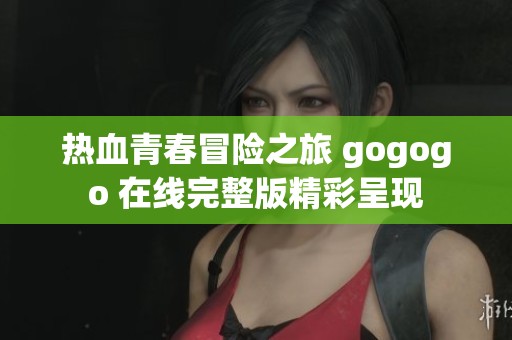 热血青春冒险之旅 gogogo 在线完整版精彩呈现