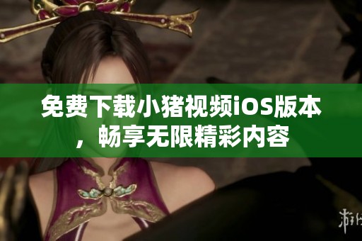免费下载小猪视频iOS版本，畅享无限精彩内容