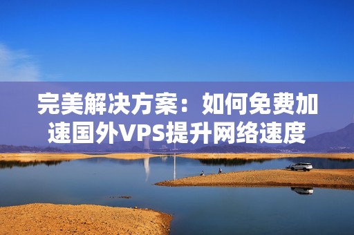 完美解决方案：如何免费加速国外VPS提升网络速度