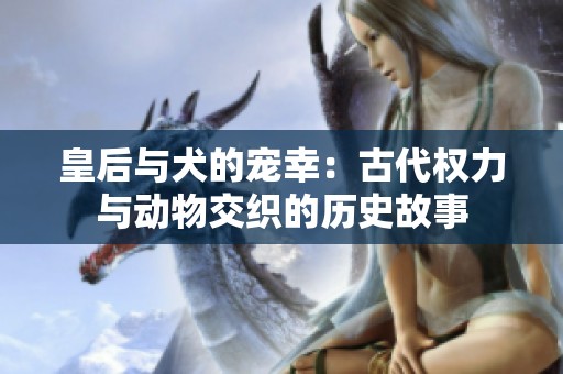 皇后与犬的宠幸：古代权力与动物交织的历史故事