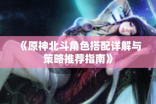 《原神北斗角色搭配详解与策略推荐指南》