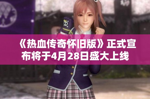《热血传奇怀旧版》正式宣布将于4月28日盛大上线