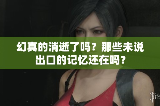 幻真的消逝了吗？那些未说出口的记忆还在吗？