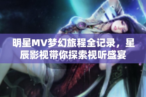 明星MV梦幻旅程全记录，星辰影视带你探索视听盛宴
