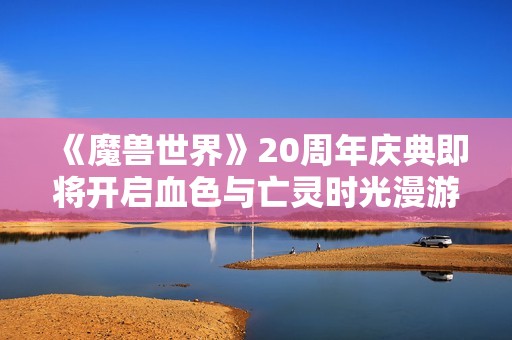《魔兽世界》20周年庆典即将开启血色与亡灵时光漫游副本
