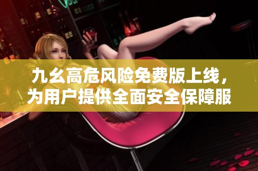 九幺高危风险免费版上线，为用户提供全面安全保障服务