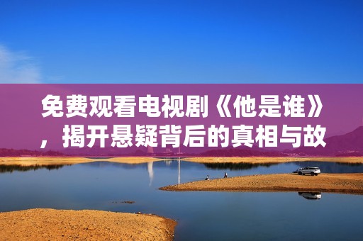 免费观看电视剧《他是谁》，揭开悬疑背后的真相与故事分析
