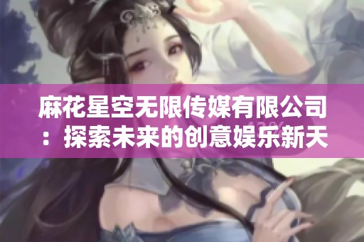 麻花星空无限传媒有限公司：探索未来的创意娱乐新天地