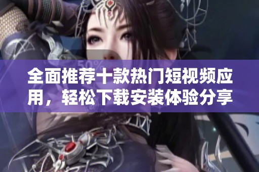 全面推荐十款热门短视频应用，轻松下载安装体验分享乐趣