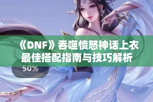 《DNF》吞噬愤怒神话上衣最佳搭配指南与技巧解析