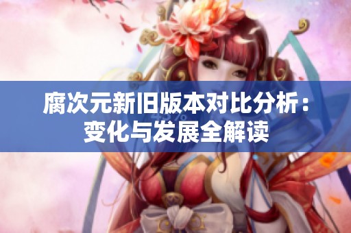 腐次元新旧版本对比分析：变化与发展全解读