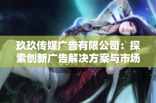 玖玖传媒广告有限公司：探索创新广告解决方案与市场策略